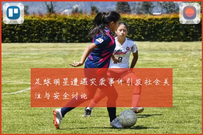 足球明星遭遇突袭事件引发社会关注与安全讨论