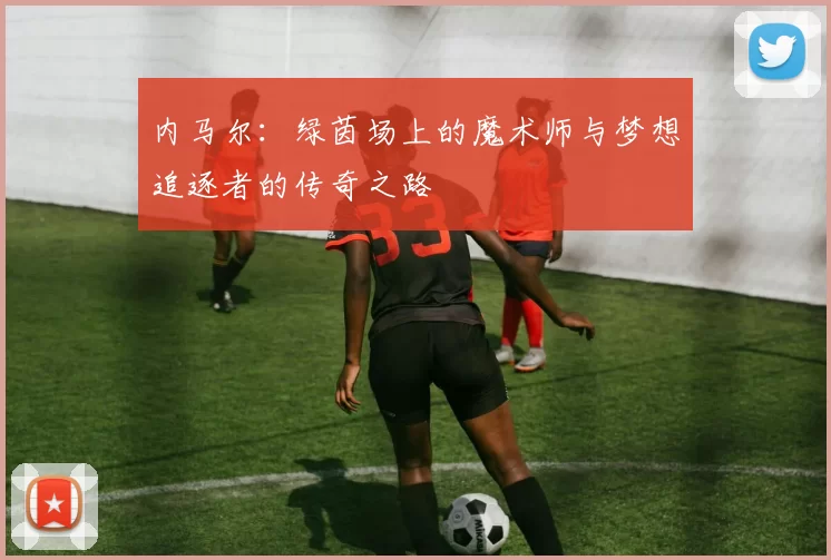 内马尔：绿茵场上的魔术师与梦想追逐者的传奇之路
