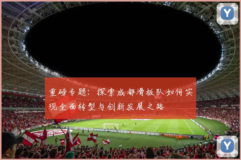 重磅专题：探索成都滑板队如何实现全面转型与创新发展之路