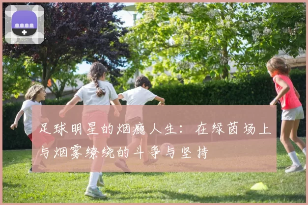 足球明星的烟瘾人生：在绿茵场上与烟雾缭绕的斗争与坚持