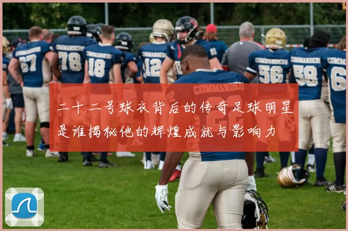 二十二号球衣背后的传奇足球明星是谁揭秘他的辉煌成就与影响力