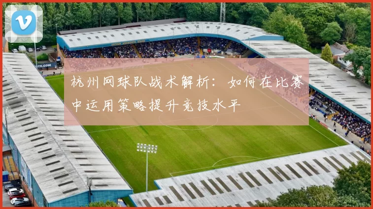 杭州网球队战术解析：如何在比赛中运用策略提升竞技水平