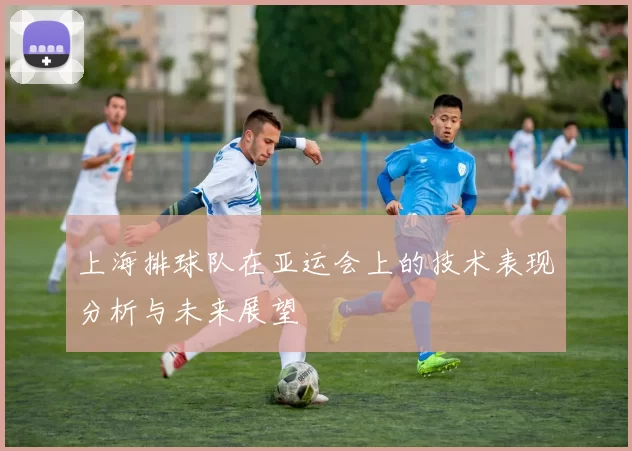 上海排球队在亚运会上的技术表现分析与未来展望
