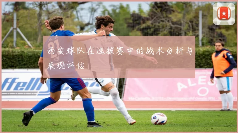 西安球队在选拔赛中的战术分析与表现评估