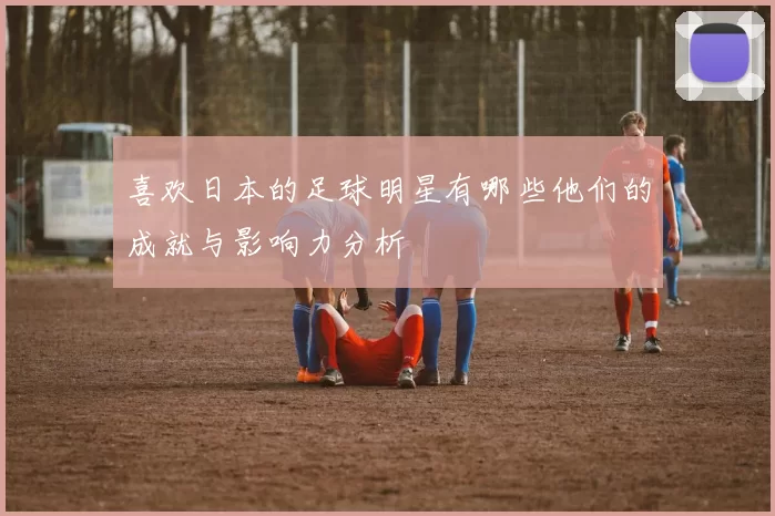 喜欢日本的足球明星有哪些他们的成就与影响力分析