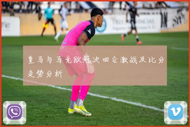 皇马与马竞欧冠次回合激战及比分走势分析