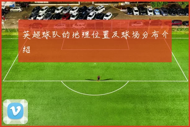 英超球队的地理位置及球场分布介绍