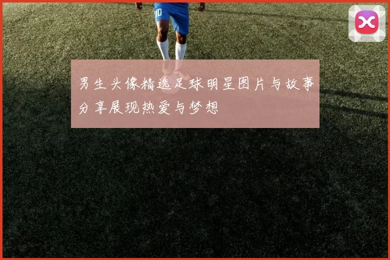 男生头像精选足球明星图片与故事分享展现热爱与梦想