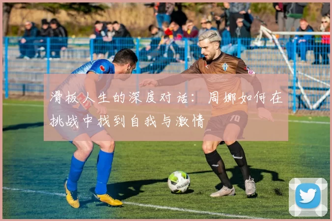 滑板人生的深度对话：周娜如何在挑战中找到自我与激情