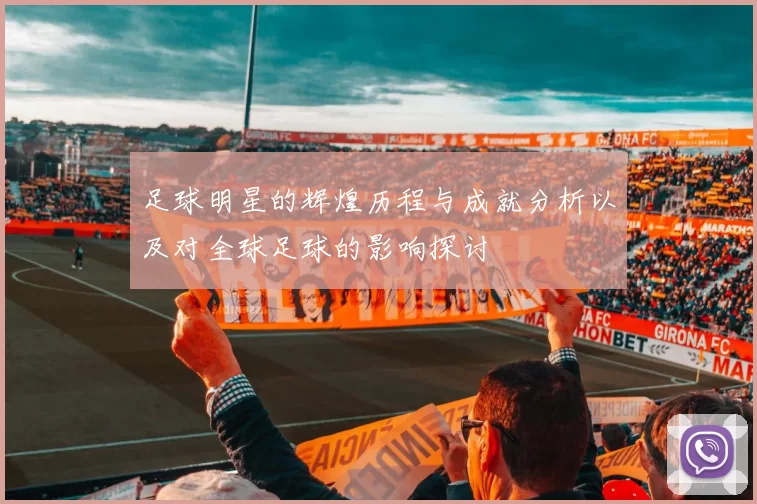 足球明星的辉煌历程与成就分析以及对全球足球的影响探讨
