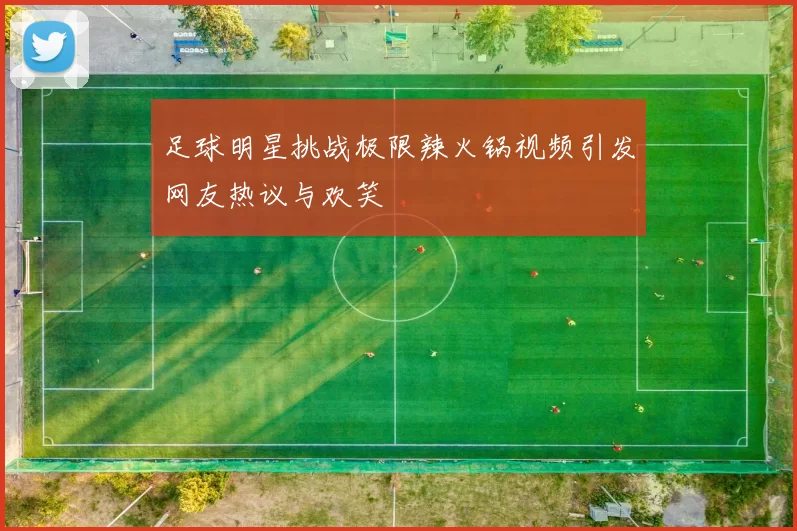足球明星挑战极限辣火锅视频引发网友热议与欢笑