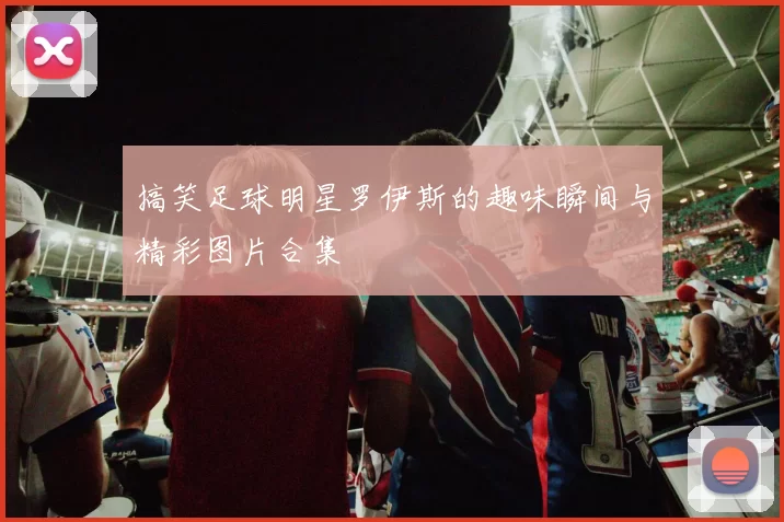 搞笑足球明星罗伊斯的趣味瞬间与精彩图片合集