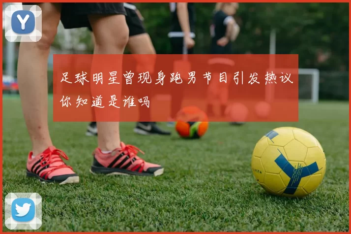 足球明星曾现身跑男节目引发热议你知道是谁吗