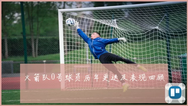 火箭队0号球员历年更迭及表现回顾