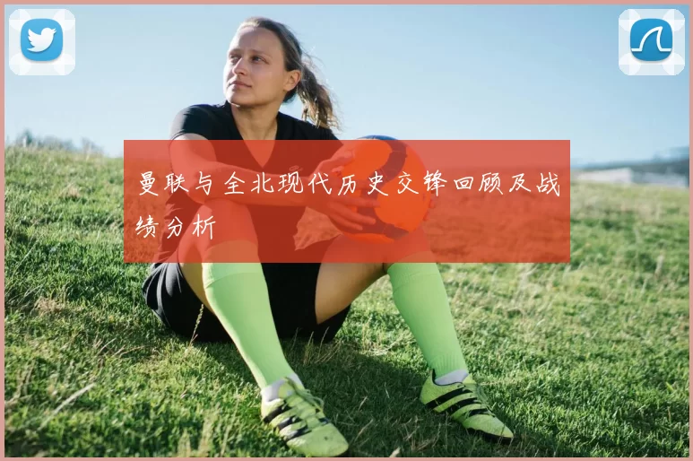 曼联与全北现代历史交锋回顾及战绩分析