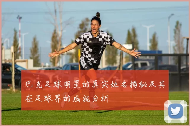 巴克足球明星的真实姓名揭秘及其在足球界的成就分析