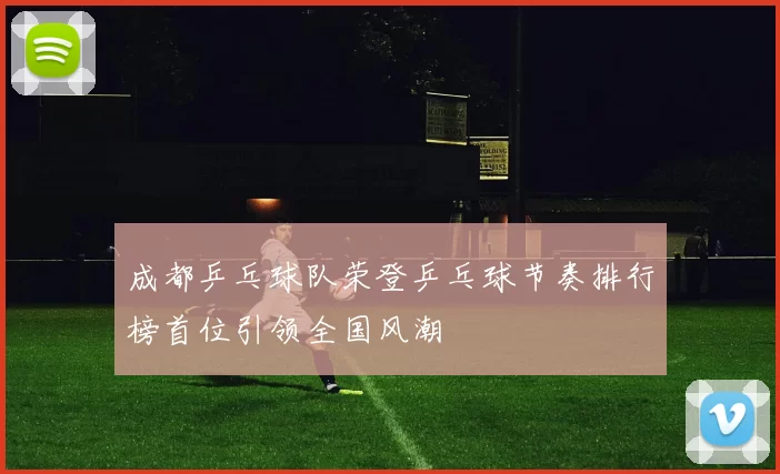 成都乒乓球队荣登乒乓球节奏排行榜首位引领全国风潮