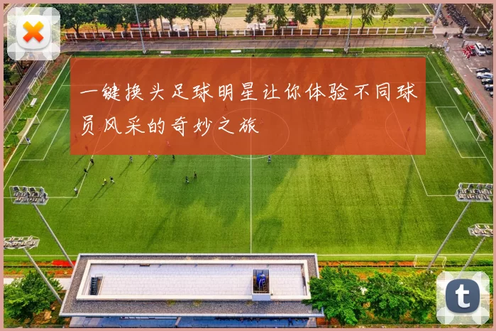一键换头足球明星让你体验不同球员风采的奇妙之旅