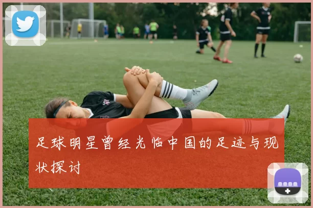 足球明星曾经光临中国的足迹与现状探讨