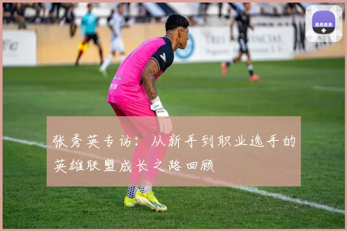 张秀英专访：从新手到职业选手的英雄联盟成长之路回顾