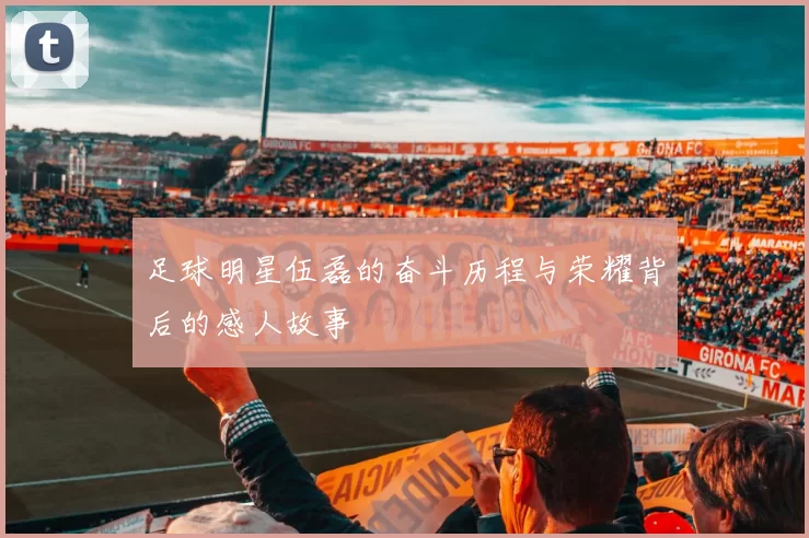 足球明星伍磊的奋斗历程与荣耀背后的感人故事