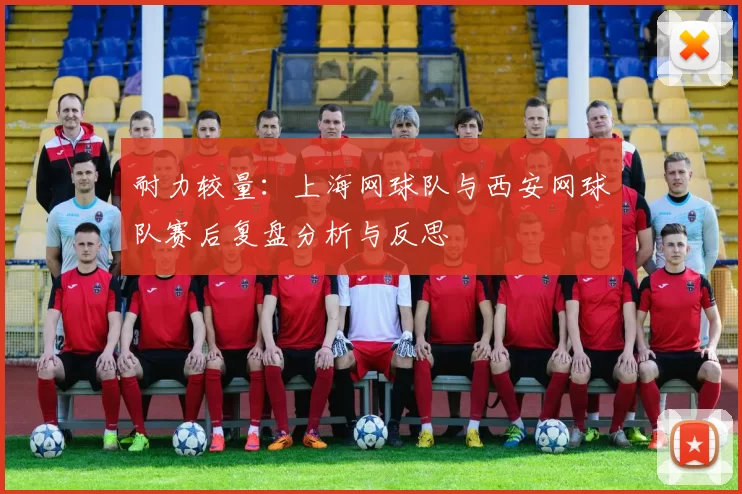 耐力较量：上海网球队与西安网球队赛后复盘分析与反思