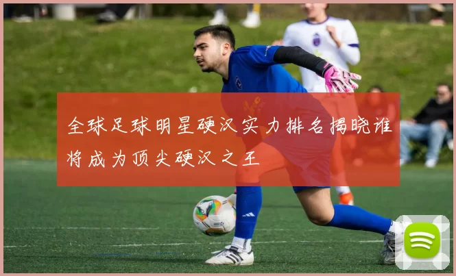 全球足球明星硬汉实力排名揭晓谁将成为顶尖硬汉之王