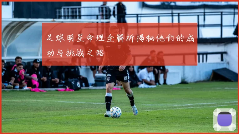 足球明星命理全解析揭秘他们的成功与挑战之路