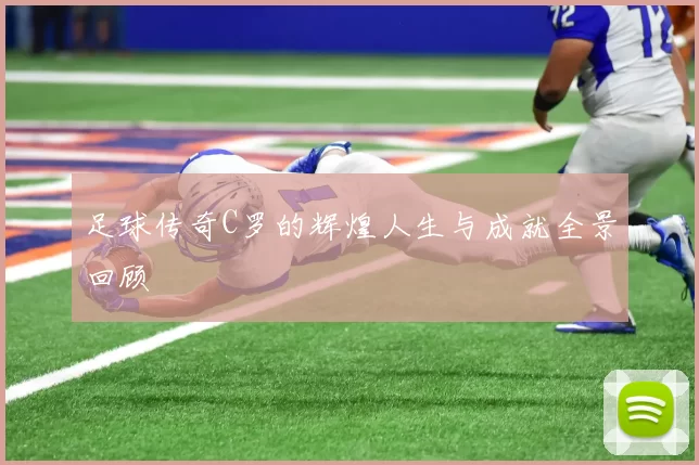 足球传奇C罗的辉煌人生与成就全景回顾