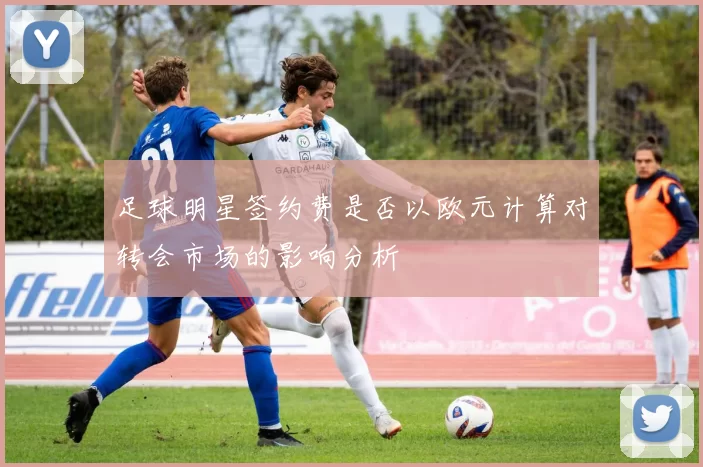 足球明星签约费是否以欧元计算对转会市场的影响分析