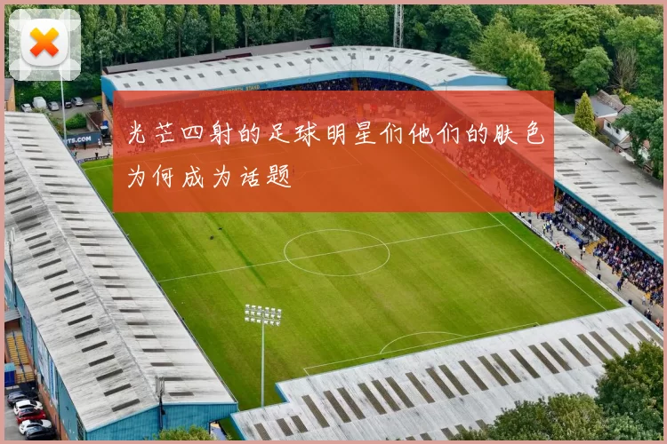 光芒四射的足球明星们他们的肤色为何成为话题