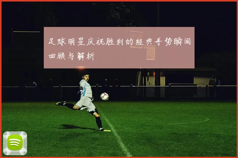 足球明星庆祝胜利的经典手势瞬间回顾与解析