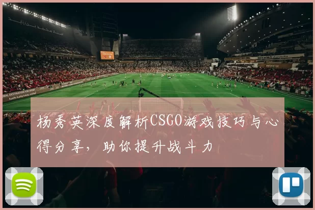 杨秀英深度解析CSGO游戏技巧与心得分享，助你提升战斗力