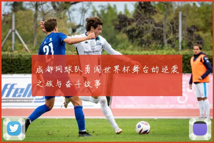成都网球队勇闯世界杯舞台的逆袭之旅与奋斗故事