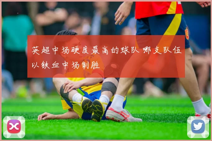 英超中场硬度最高的球队 哪支队伍以铁血中场制胜