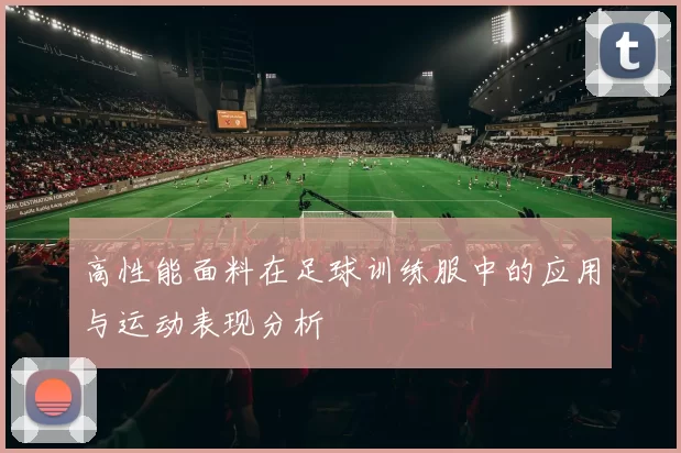 高性能面料在足球训练服中的应用与运动表现分析