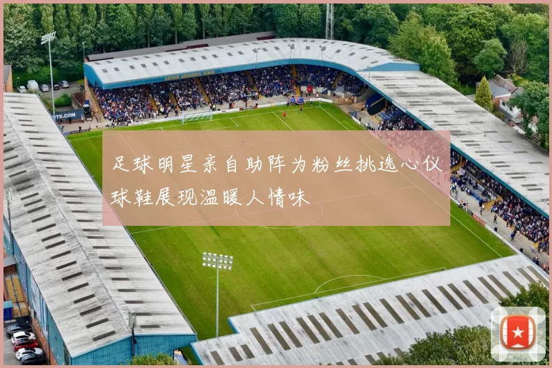 足球明星亲自助阵为粉丝挑选心仪球鞋展现温暖人情味