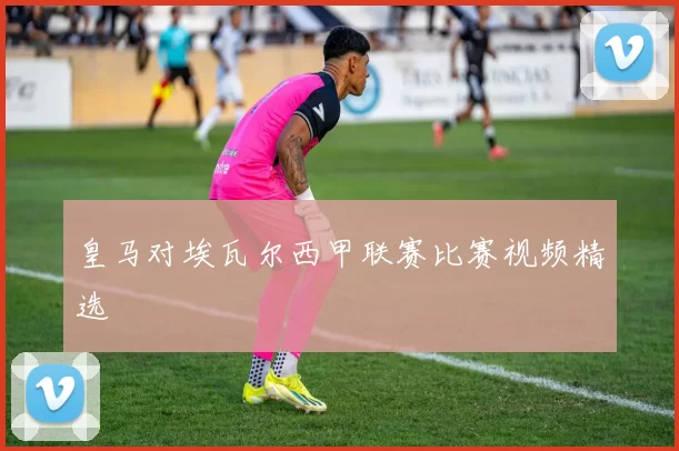 皇马对埃瓦尔西甲联赛比赛视频精选
