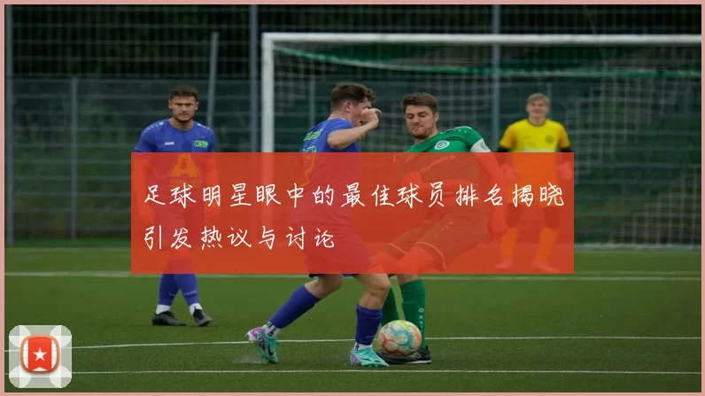 足球明星眼中的最佳球员排名揭晓引发热议与讨论