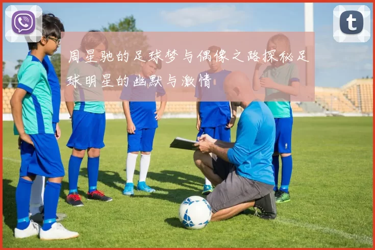 周星驰的足球梦与偶像之路探秘足球明星的幽默与激情