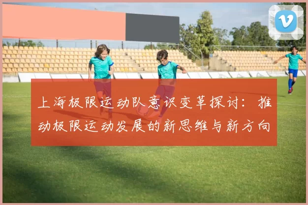 上海极限运动队意识变革探讨：推动极限运动发展的新思维与新方向