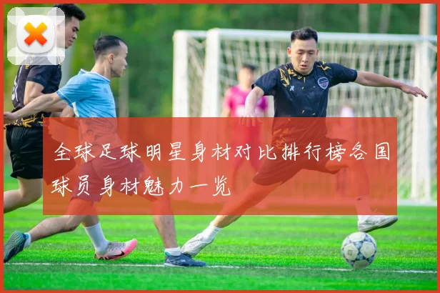全球足球明星身材对比排行榜各国球员身材魅力一览