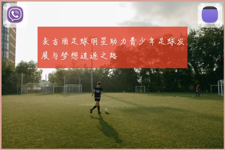 麦吉丽足球明星助力青少年足球发展与梦想追逐之路