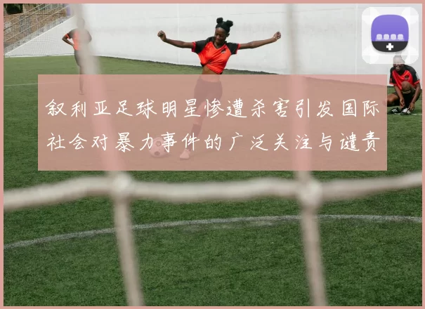 叙利亚足球明星惨遭杀害引发国际社会对暴力事件的广泛关注与谴责