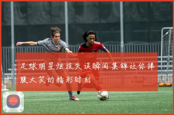 足球明星炫技失误瞬间集锦让你捧腹大笑的精彩时刻