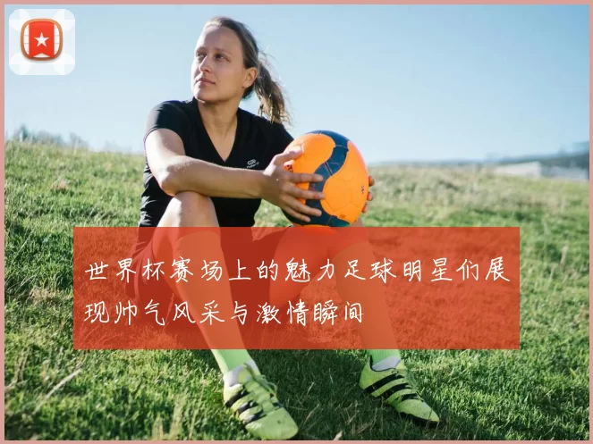 世界杯赛场上的魅力足球明星们展现帅气风采与激情瞬间