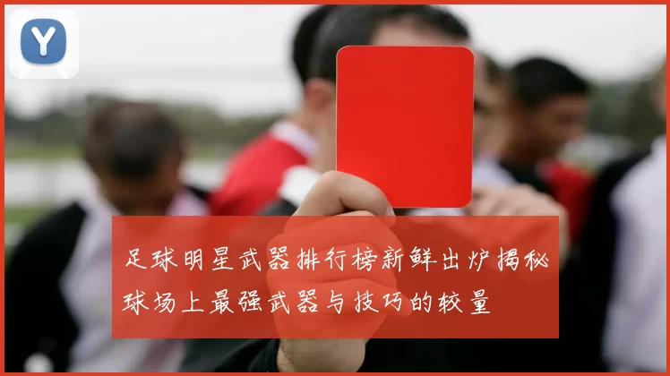 足球明星武器排行榜新鲜出炉揭秘球场上最强武器与技巧的较量