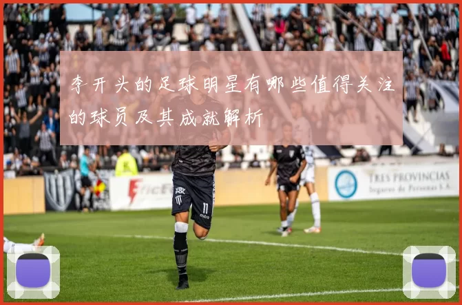 李开头的足球明星有哪些值得关注的球员及其成就解析