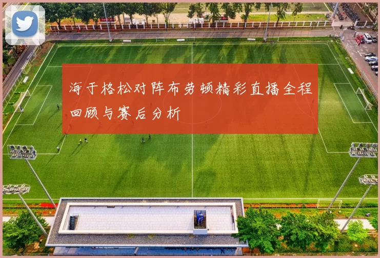 海于格松对阵布劳顿精彩直播全程回顾与赛后分析