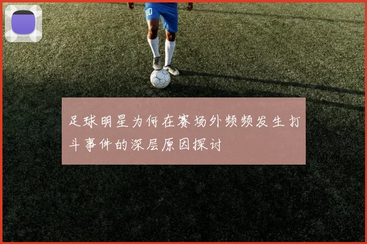 足球明星为何在赛场外频频发生打斗事件的深层原因探讨